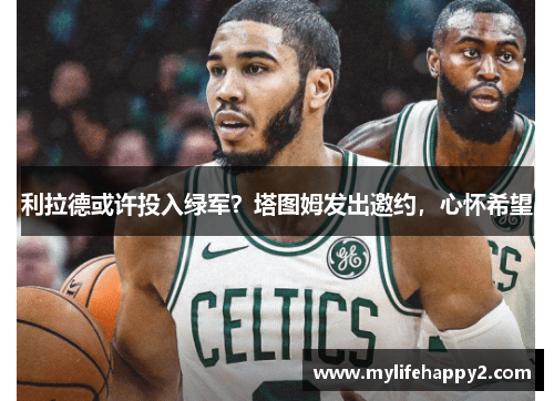 利拉德或许投入绿军?塔图姆发出邀约,心怀希望